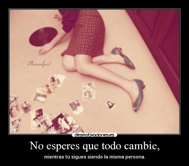 No esperes que todo cambie, - mientras tú sigues siendo la misma persona.