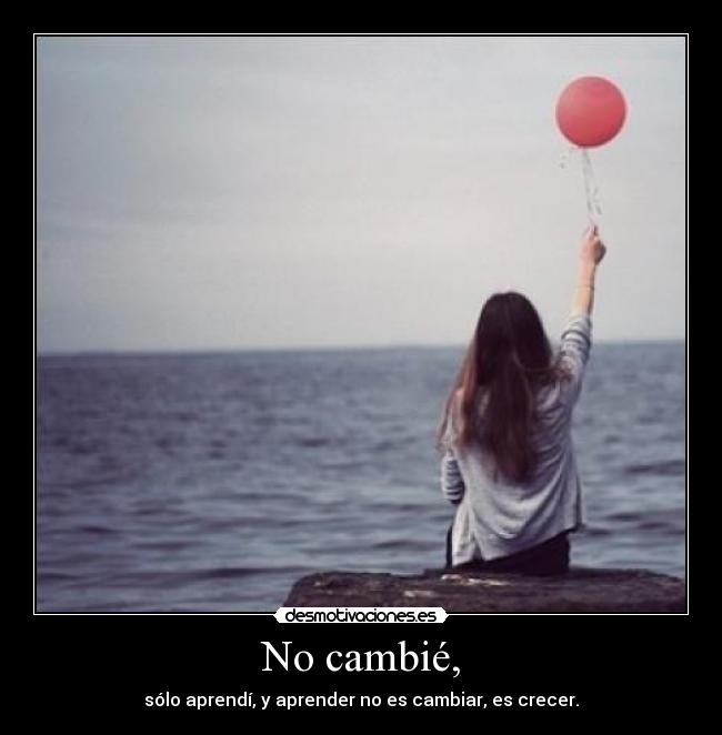 No cambié, - sólo aprendí, y aprender no es cambiar, es crecer.