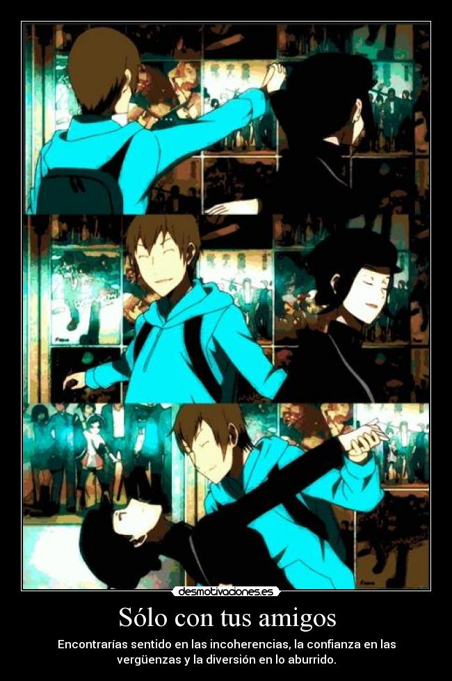 Sólo con tus amigos - Encontrarías sentido en las incoherencias, la confianza en las
vergüenzas y la diversión en lo aburrido.