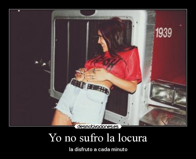 Yo no sufro la locura - la disfruto a cada minuto