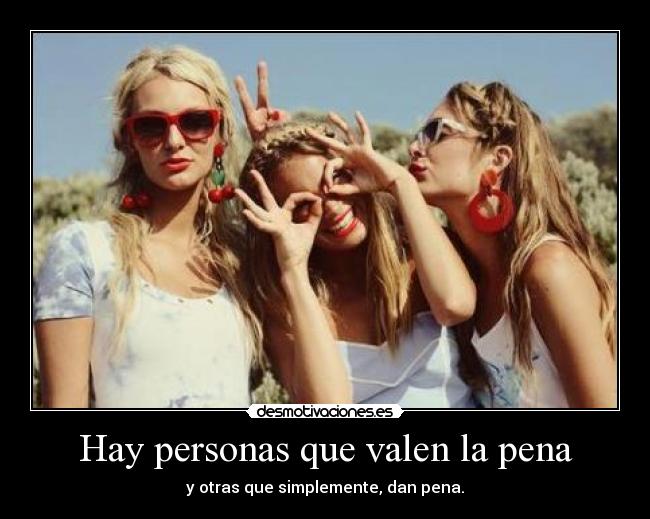 Hay personas que valen la pena - y otras que simplemente, dan pena.