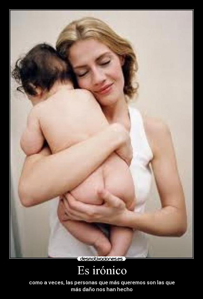 Es irónico - como a veces, las personas que más queremos son las que
más daño nos han hecho