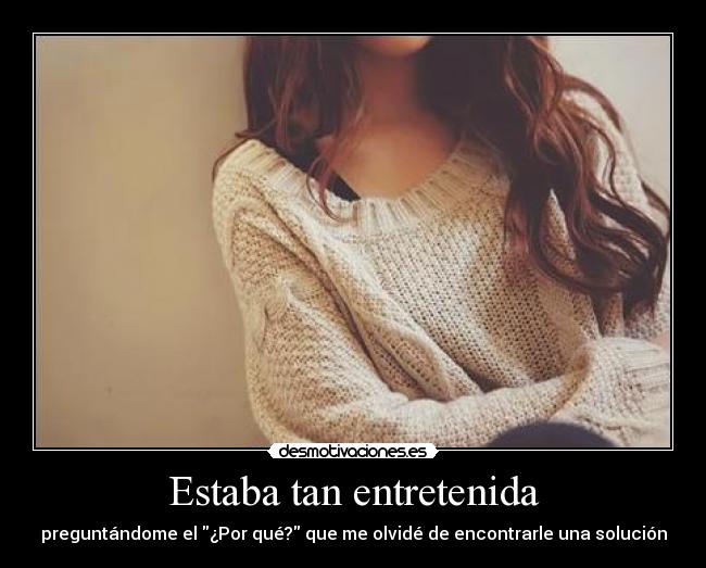 Estaba tan entretenida - preguntándome el ¿Por qué? que me olvidé de encontrarle una solución