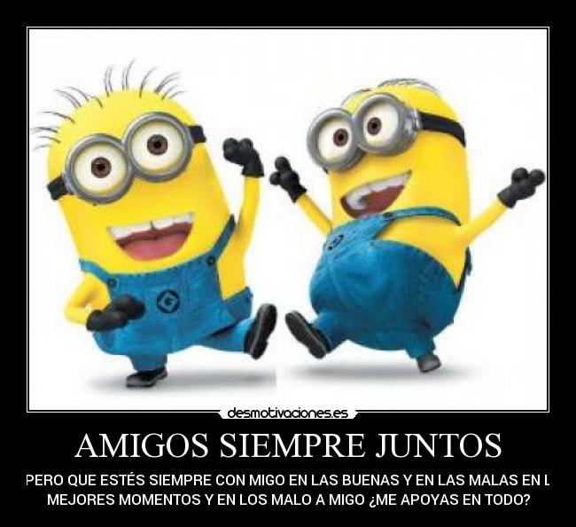 AMIGOS SIEMPRE JUNTOS - ESPERO QUE ESTÉS SIEMPRE CON MIGO EN LAS BUENAS Y EN LAS MALAS EN LOS
MEJORES MOMENTOS Y EN LOS MALO A MIGO ¿ME APOYAS EN TODO?