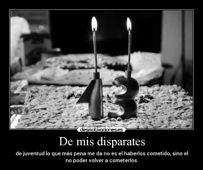 De mis disparates - de juventud lo que más pena me da no es el haberlos cometido, sino el
no poder volver a cometerlos.