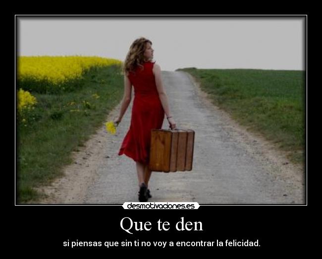 Que te den - si piensas que sin ti no voy a encontrar la felicidad.