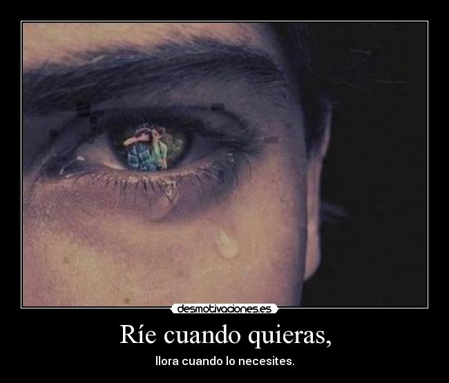 Ríe cuando quieras, - llora cuando lo necesites.