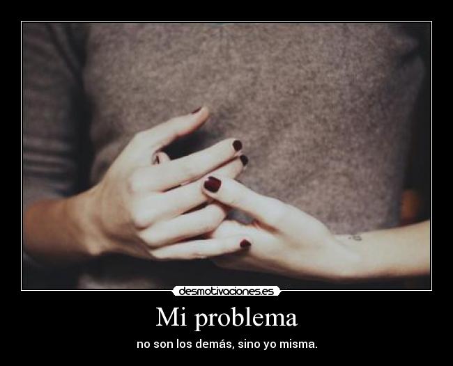 Mi problema - no son los demás, sino yo misma.