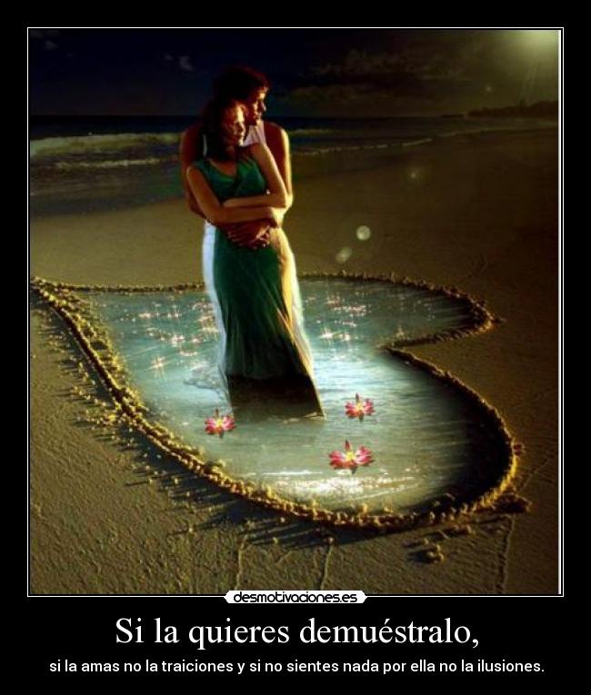 Si la quieres demuéstralo, - si la amas no la traiciones y si no sientes nada por ella no la ilusiones.