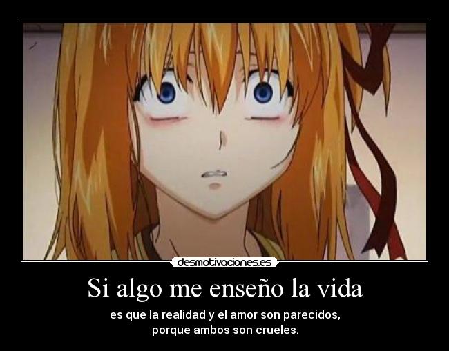 Si algo me enseño la vida - es que la realidad y el amor son parecidos,
porque ambos son crueles.