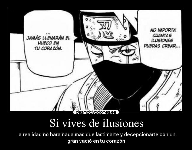 Si vives de ilusiones - la realidad no hará nada mas que lastimarte y decepcionarte con un
gran vació en tu corazón