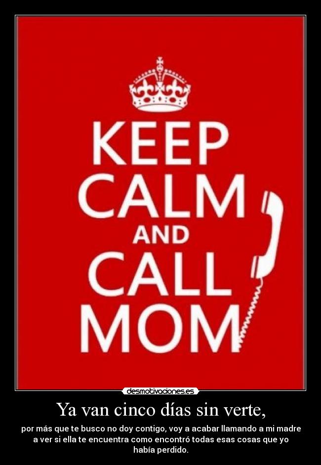 Ya van cinco días sin verte, - por más que te busco no doy contigo, voy a acabar llamando a mi madre
a ver si ella te encuentra como encontró todas esas cosas que yo
había perdido.