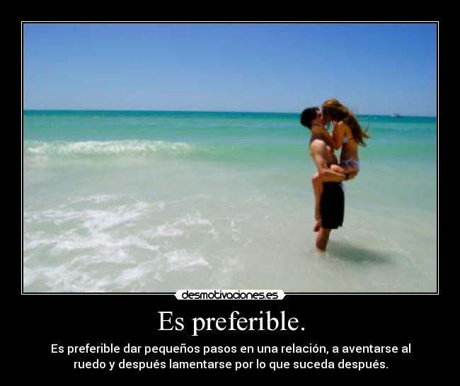 Es preferible. - Es preferible dar pequeños pasos en una relación, a aventarse al
ruedo y después lamentarse por lo que suceda después.