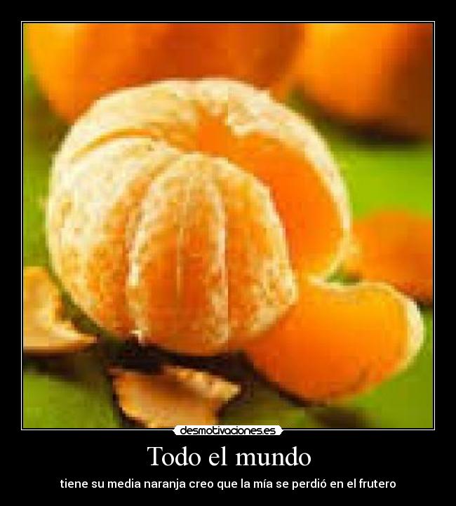 Todo el mundo - tiene su media naranja creo que la mía se perdió en el frutero