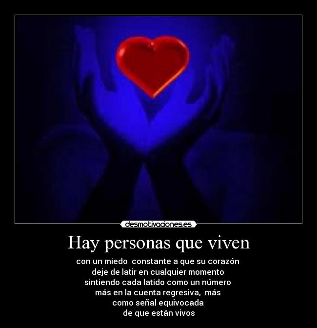 Hay personas que viven - con un miedo constante a que su corazón
deje de latir en cualquier momento
sintiendo cada latido como un número
más en la cuenta regresiva, más
como señal equivocada
de que están vivos