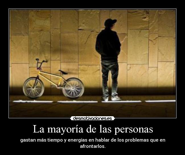 La mayoría de las personas - gastan más tiempo y energías en hablar de los problemas que en afrontarlos.