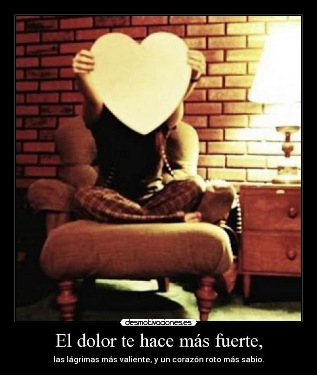 El dolor te hace más fuerte, - las lágrimas más valiente, y un corazón roto más sabio.