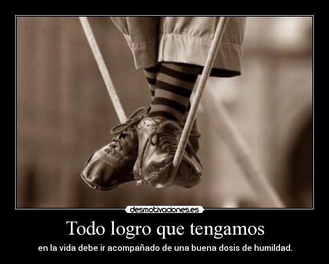 Todo logro que tengamos - en la vida debe ir acompañado de una buena dosis de humildad.