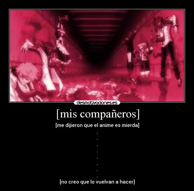 [mis compañeros] - [me dijieron que el anime es mierda]
.
.
.
.
.
.
.
.
[no creo que lo vuelvan a hacer]