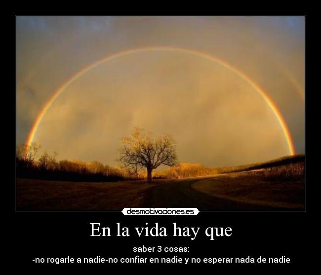 En la vida hay que - saber 3 cosas:
-no rogarle a nadie-no confiar en nadie y no esperar nada de nadie