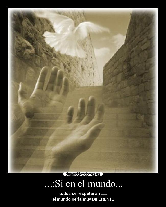 ...:Si en el mundo... - todos se respetaran ......
el mundo seria muy DIFERENTE