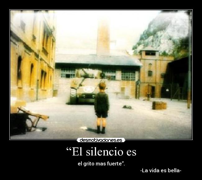 “El silencio es - el grito mas fuerte”.
-La vida es bella-