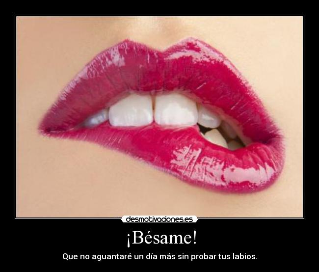 ¡Bésame! - Que no aguantaré un día más sin probar tus labios.