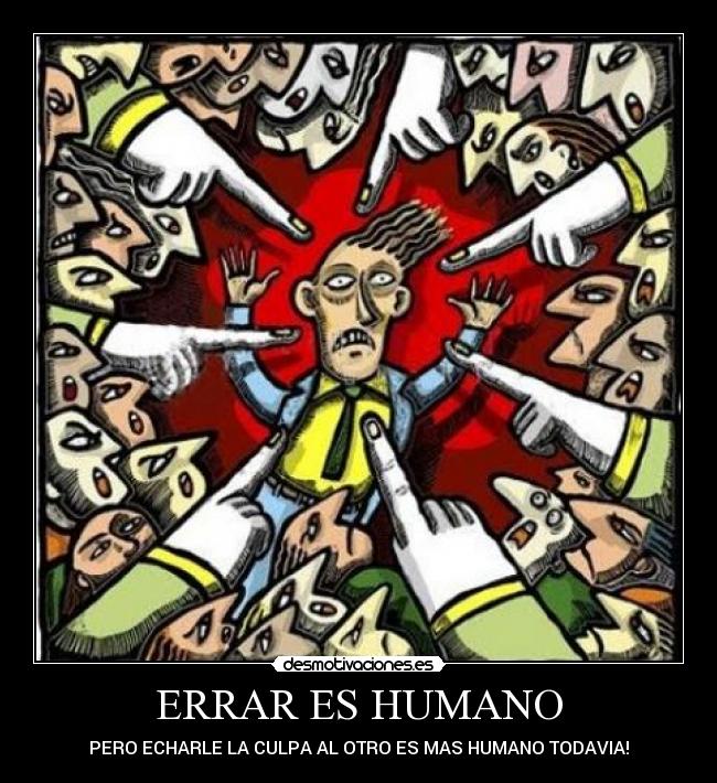 ERRAR ES HUMANO - PERO ECHARLE LA CULPA AL OTRO ES MAS HUMANO TODAVIA!