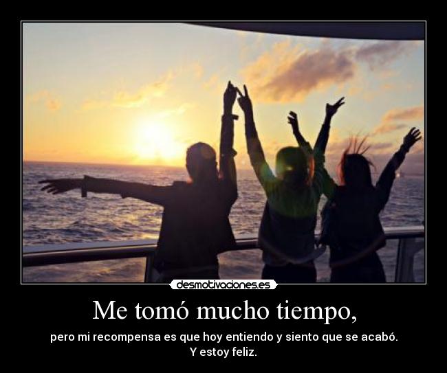 Me tomó mucho tiempo, - pero mi recompensa es que hoy entiendo y siento que se acabó.
Y estoy feliz.