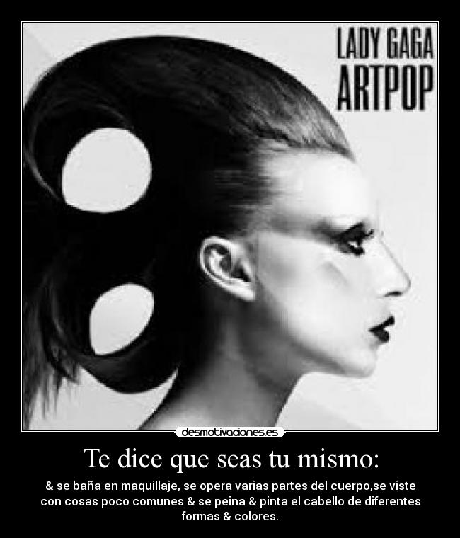 Te dice que seas tu mismo: - & se baña en maquillaje, se opera varias partes del cuerpo,se viste
con cosas poco comunes & se peina & pinta el cabello de diferentes
formas & colores.