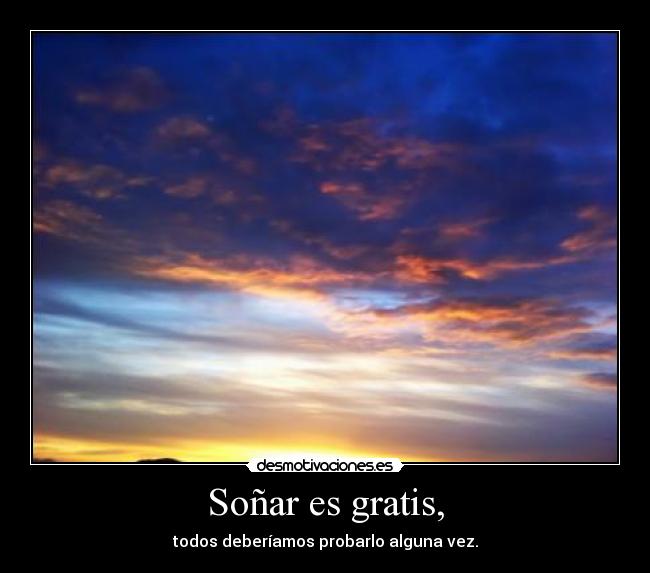 Soñar es gratis, - todos deberíamos probarlo alguna vez.