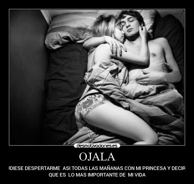 OJALA - PUDIESE DESPERTARME ASI TODAS LAS MAÑANAS CON MI PRINCESA Y DECIRLA
QUE ES LO MAS IMPORTANTE DE MI VIDA