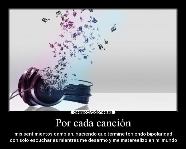 Por cada canción - mis sentimientos cambian, haciendo que termine teniendo bipolaridad
con solo escucharlas mientras me desarmo y me materealizo en mi mundo