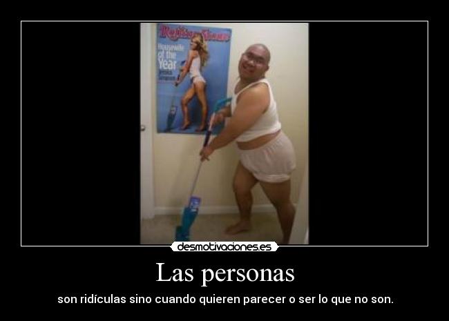 Las personas - son ridículas sino cuando quieren parecer o ser lo que no son.