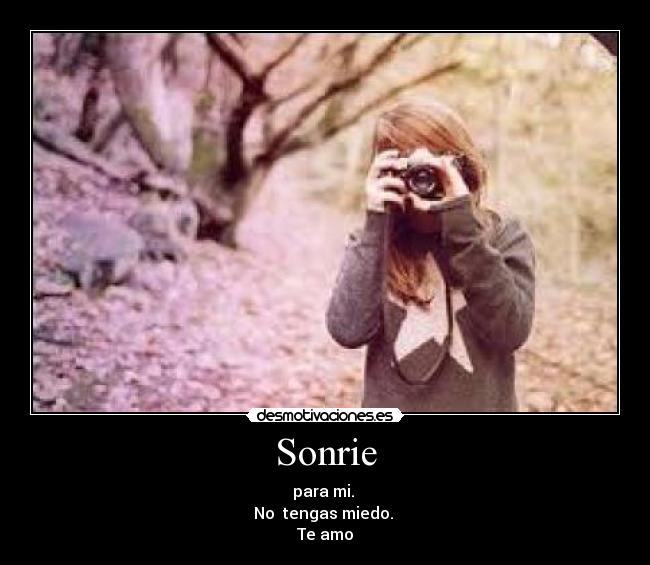 Sonrie - para mi. 
No  tengas miedo. 
Te amo
