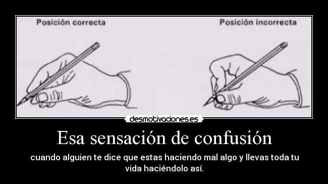 Esa sensación de confusión - cuando alguien te dice que estas haciendo mal algo y llevas toda tu
vida haciéndolo así.
