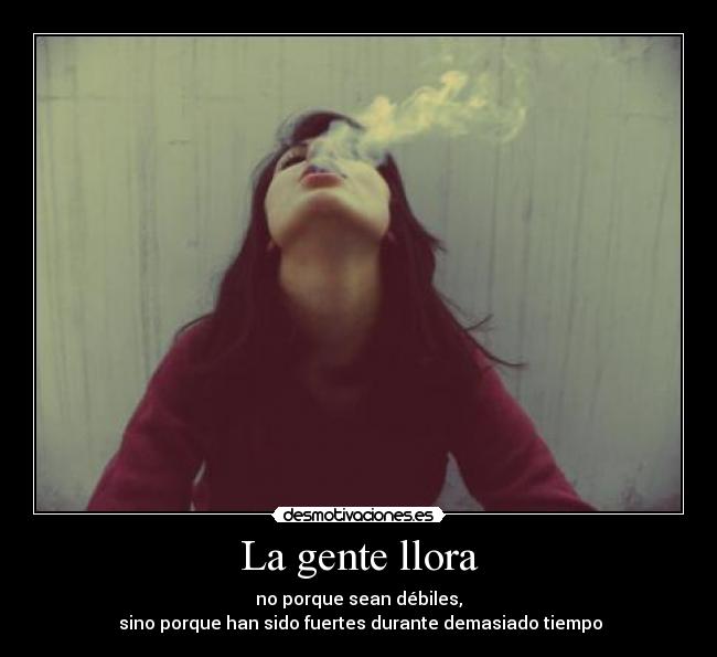 La gente llora - no porque sean débiles,
sino porque han sido fuertes durante demasiado tiempo