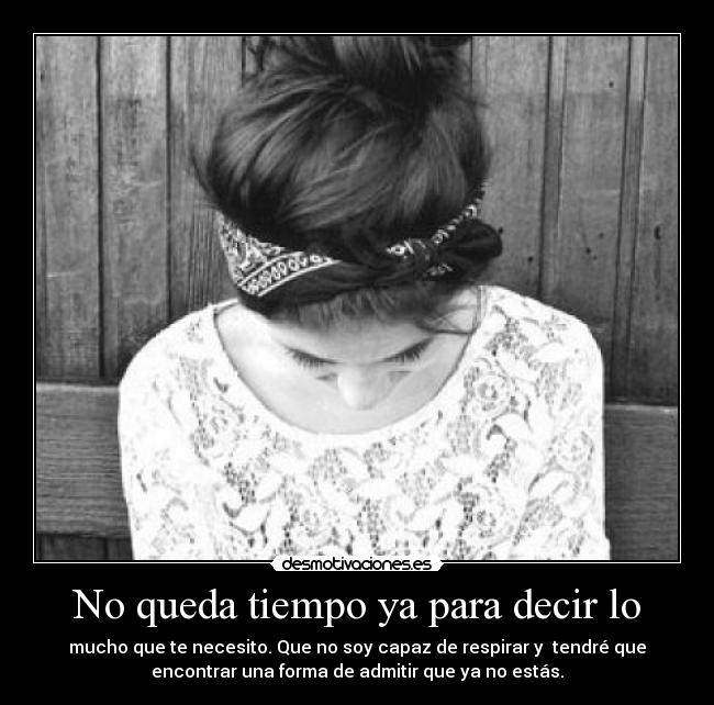 No queda tiempo ya para decir lo - mucho que te necesito. Que no soy capaz de respirar y tendré que
encontrar una forma de admitir que ya no estás.