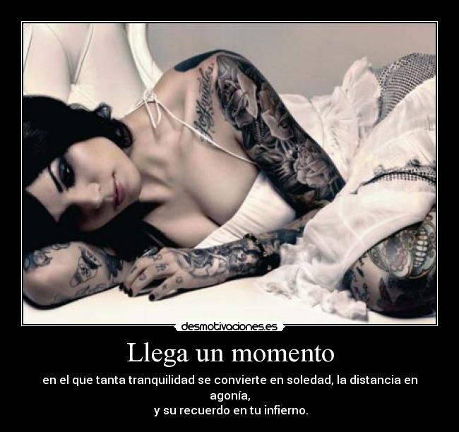 Llega un momento - en el que tanta tranquilidad se convierte en soledad, la distancia en agonía,
y su recuerdo en tu infierno.