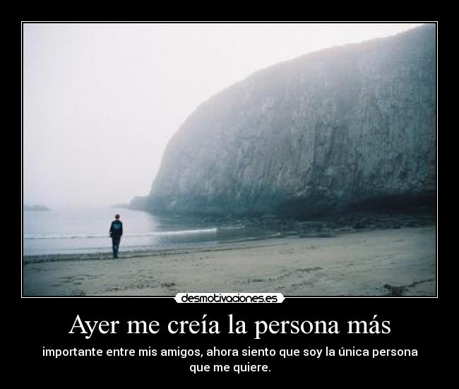 Ayer me creía la persona más - importante entre mis amigos, ahora siento que soy la única persona que me quiere.