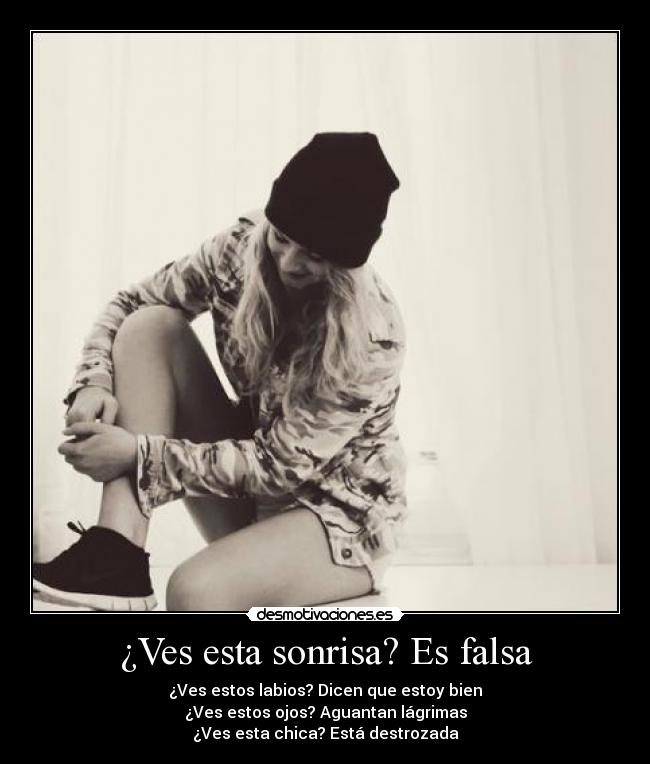 ¿Ves esta sonrisa? Es falsa - ¿Ves estos labios? Dicen que estoy bien
¿Ves estos ojos? Aguantan lágrimas
¿Ves esta chica? Está destrozada