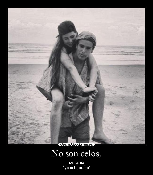 No son celos, - se llama
yo si te cuido