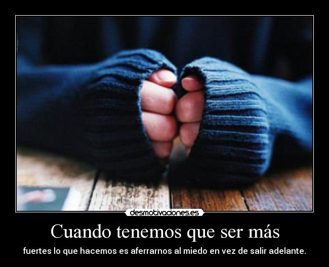 Cuando tenemos que ser más - fuertes lo que hacemos es aferrarnos al miedo en vez de salir adelante.