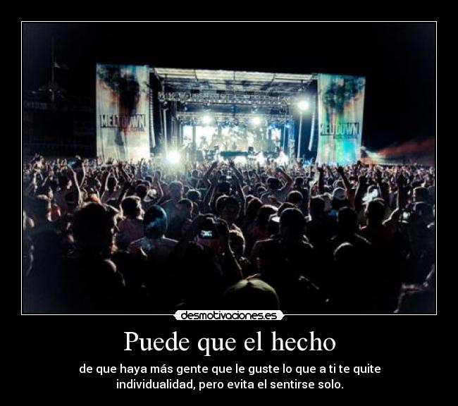 Puede que el hecho - de que haya más gente que le guste lo que a ti te quite
individualidad, pero evita el sentirse solo.