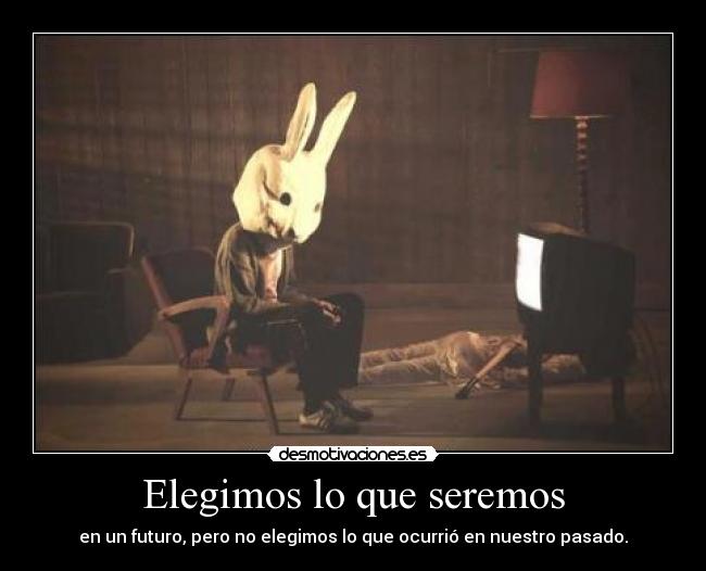 Elegimos lo que seremos - en un futuro, pero no elegimos lo que ocurrió en nuestro pasado.