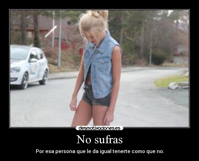 No sufras - Por esa persona que le da igual tenerte como que no.