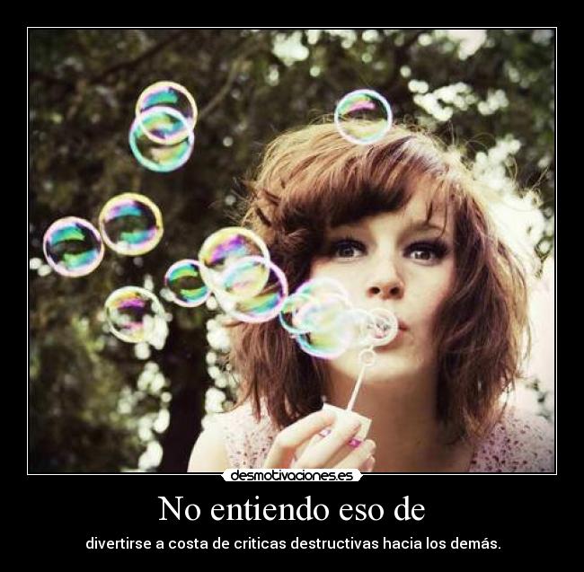No entiendo eso de - divertirse a costa de criticas destructivas hacia los demás.