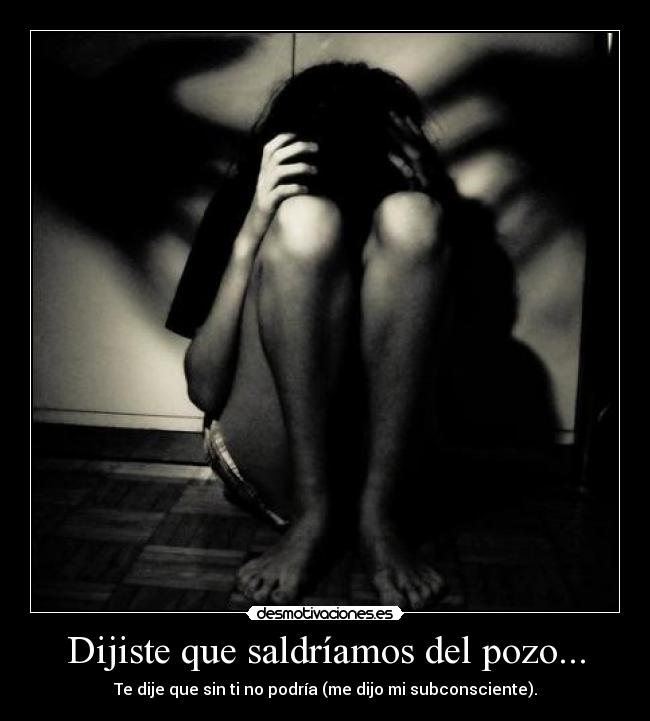Dijiste que saldríamos del pozo... -