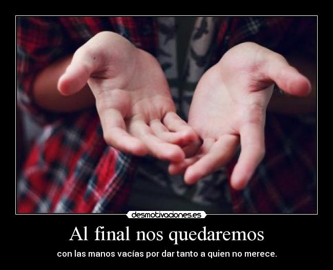 Al final nos quedaremos - con las manos vacías por dar tanto a quien no merece.
