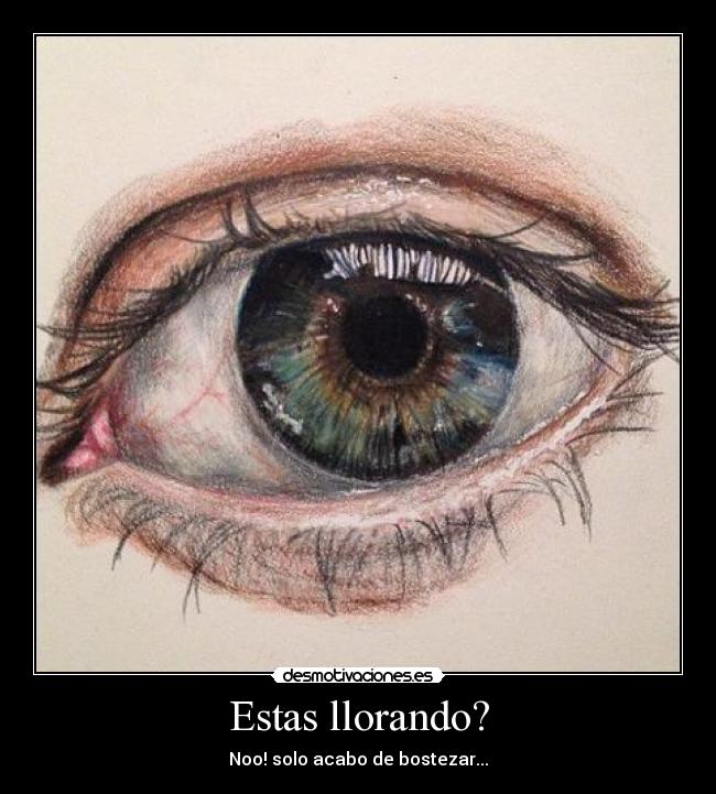 Estas llorando? - Noo! solo acabo de bostezar...